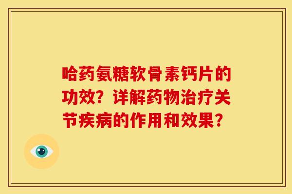 哈药氨糖软骨素钙片的功效？详解药物治疗关节疾病的作用和效果？