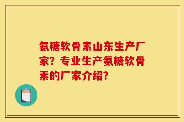 氨糖软骨素山东生产厂家？专业生产氨糖软骨素的厂家介绍？