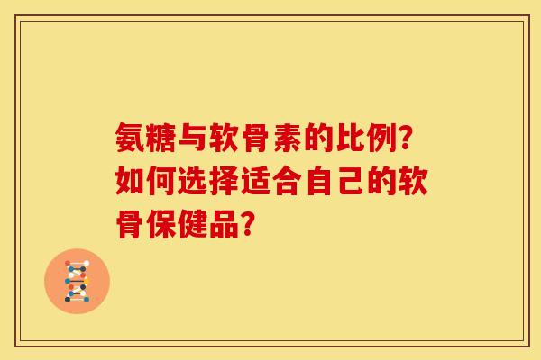 氨糖与软骨素的比例？如何选择适合自己的软骨保健品？