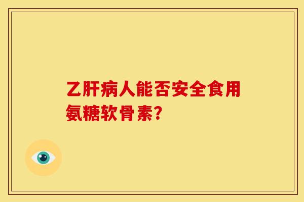 乙肝病人能否安全食用氨糖软骨素？