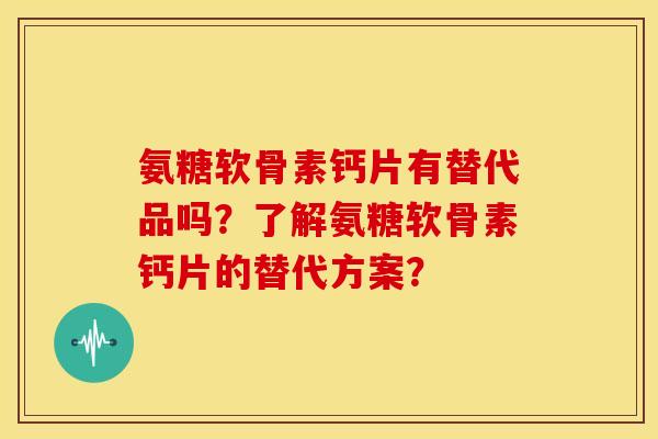氨糖软骨素钙片有替代品吗？了解氨糖软骨素钙片的替代方案？-第1张图片-关节骑士