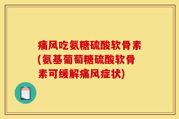 痛风吃氨糖硫酸软骨素(氨基葡萄糖硫酸软骨素可缓解痛风症状)