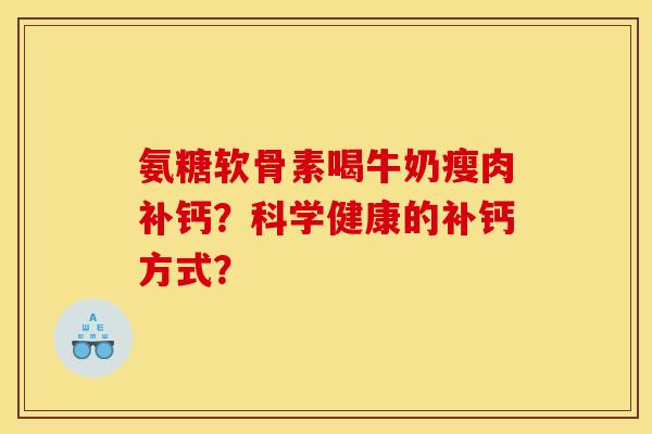 氨糖软骨素喝牛奶瘦肉补钙？科学健康的补钙方式？