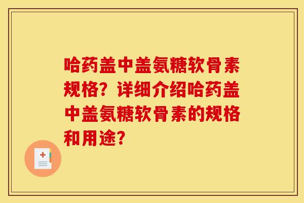 哈药盖中盖氨糖软骨素规格？详细介绍哈药盖中盖氨糖软骨素的规格和用途？