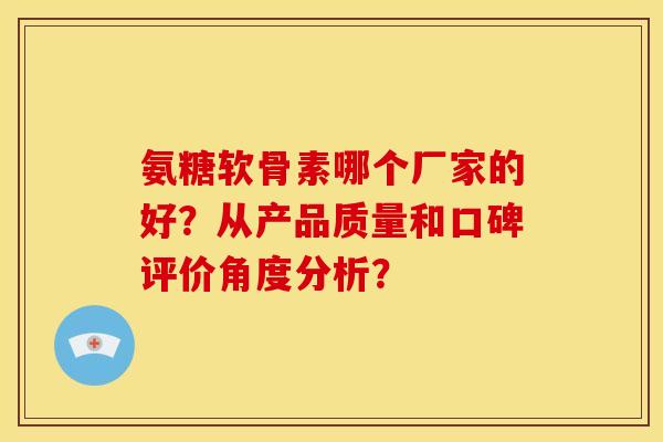 氨糖软骨素哪个厂家的好？从产品质量和口碑评价角度分析？