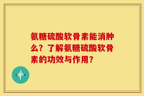 氨糖硫酸软骨素能消肿么？了解氨糖硫酸软骨素的功效与作用？