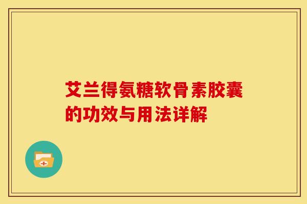艾兰得氨糖软骨素胶囊的功效与用法详解