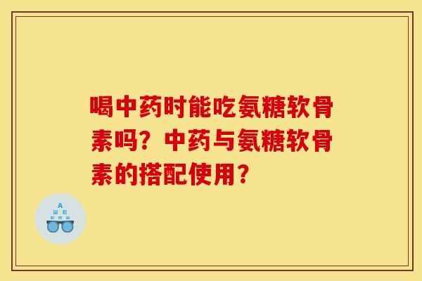 喝中药时能吃氨糖软骨素吗？中药与氨糖软骨素的搭配使用？