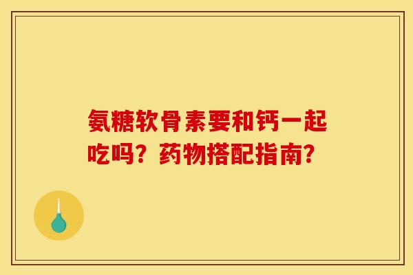 氨糖软骨素要和钙一起吃吗？药物搭配指南？