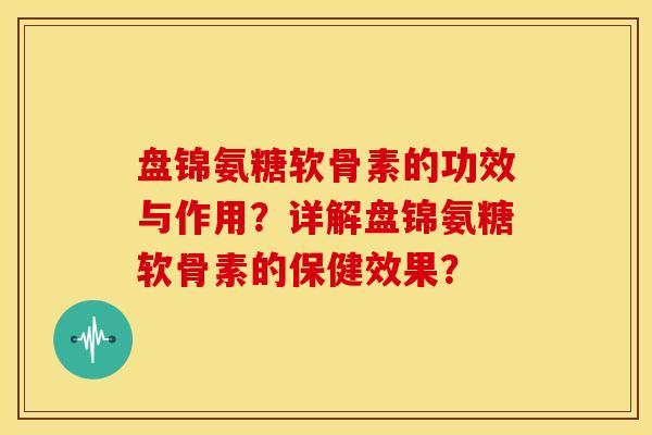 盘锦氨糖软骨素的功效与作用？详解盘锦氨糖软骨素的保健效果？