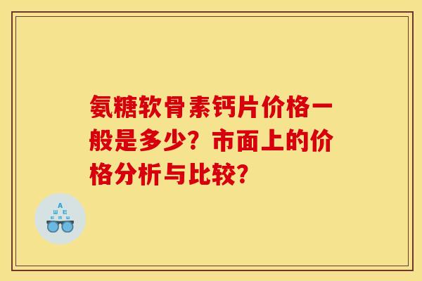 氨糖软骨素钙片价格一般是多少？市面上的价格分析与比较？