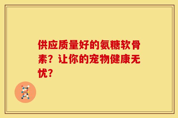 供应质量好的氨糖软骨素？让你的宠物健康无忧？