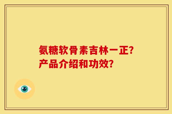 氨糖软骨素吉林一正？产品介绍和功效？-第1张图片-关节骑士