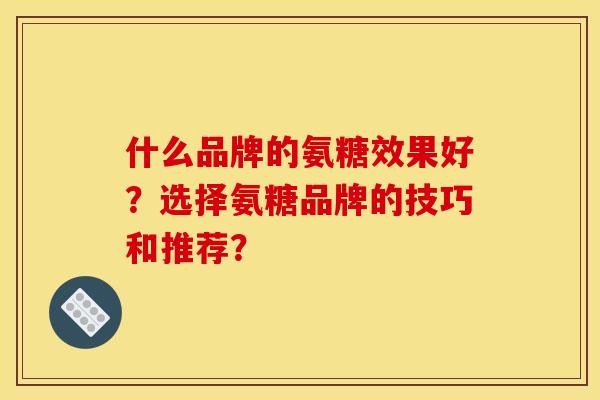 什么品牌的氨糖效果好？选择氨糖品牌的技巧和推荐？