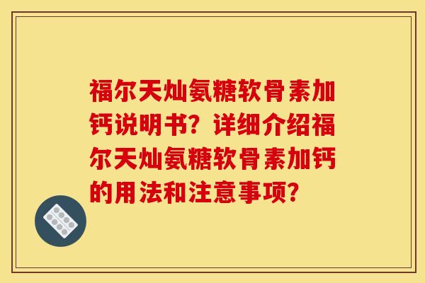 福尔天灿氨糖软骨素加钙说明书？详细介绍福尔天灿氨糖软骨素加钙的用法和注意事项？
