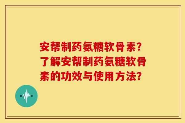 安帮制药氨糖软骨素？了解安帮制药氨糖软骨素的功效与使用方法？