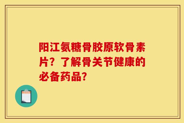 阳江氨糖骨胶原软骨素片？了解骨关节健康的必备药品？