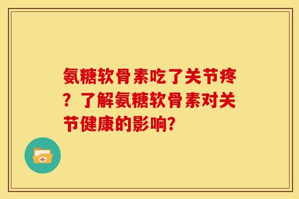 氨糖软骨素吃了关节疼？了解氨糖软骨素对关节健康的影响？