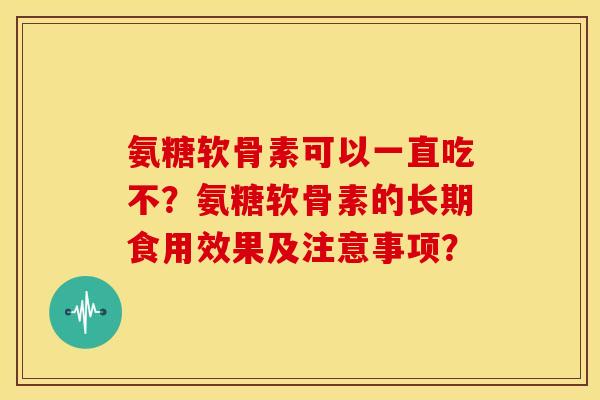氨糖软骨素可以一直吃不？氨糖软骨素的长期食用效果及注意事项？