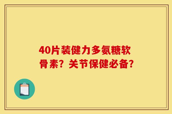40片装健力多氨糖软骨素？关节保健必备？