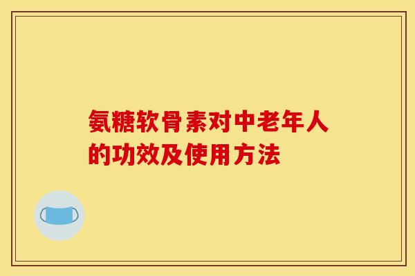 氨糖软骨素对中老年人的功效及使用方法
