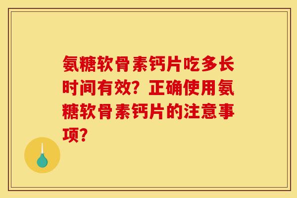 氨糖软骨素钙片吃多长时间有效？正确使用氨糖软骨素钙片的注意事项？