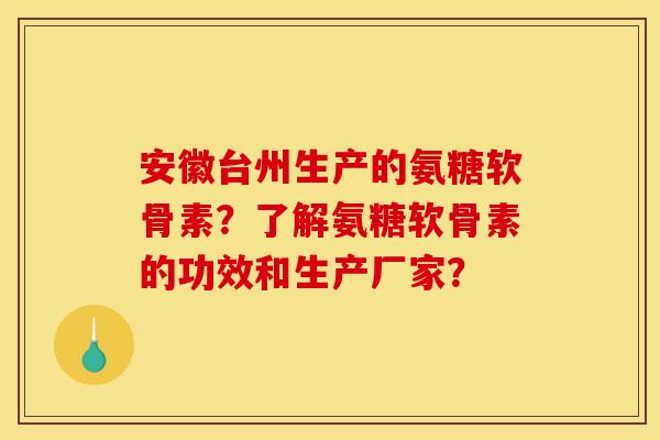 安徽台州生产的氨糖软骨素？了解氨糖软骨素的功效和生产厂家？