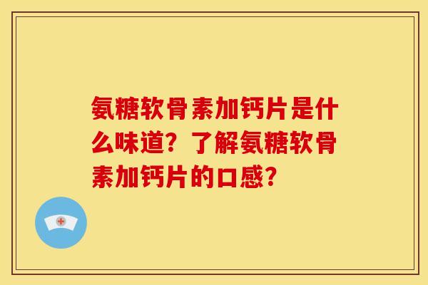 氨糖软骨素加钙片是什么味道？了解氨糖软骨素加钙片的口感？