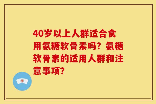 40岁以上人群适合食用氨糖软骨素吗？氨糖软骨素的适用人群和注意事项？