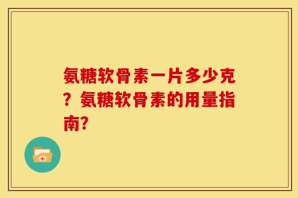氨糖软骨素一片多少克？氨糖软骨素的用量指南？-第1张图片-关节骑士