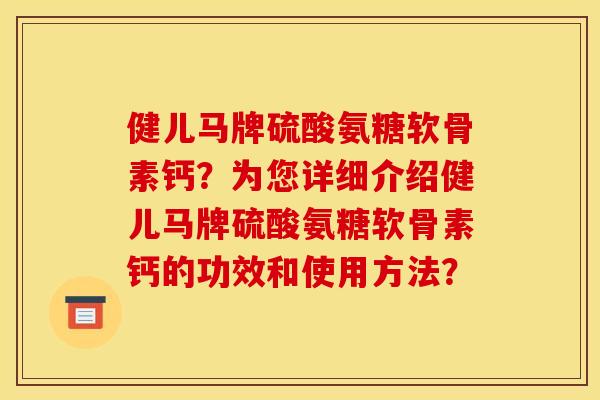 健儿马牌硫酸氨糖软骨素钙？为您详细介绍健儿马牌硫酸氨糖软骨素钙的功效和使用方法？