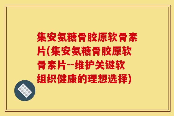 集安氨糖骨胶原软骨素片(集安氨糖骨胶原软骨素片--维护关键软组织健康的理想选择)