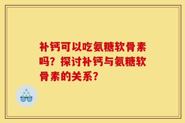 补钙可以吃氨糖软骨素吗？探讨补钙与氨糖软骨素的关系？