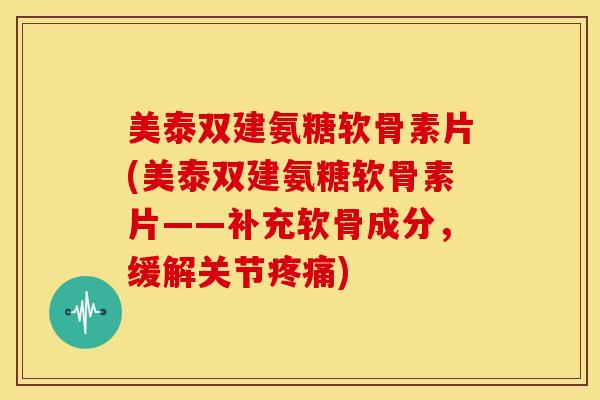 美泰双建氨糖软骨素片(美泰双建氨糖软骨素片——补充软骨成分，缓解关节疼痛)