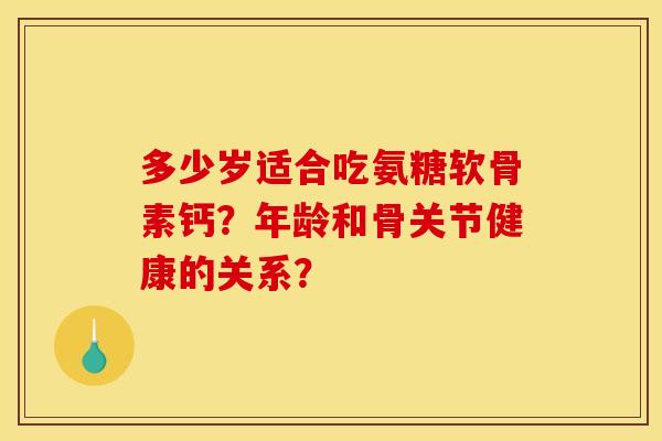 多少岁适合吃氨糖软骨素钙？年龄和骨关节健康的关系？