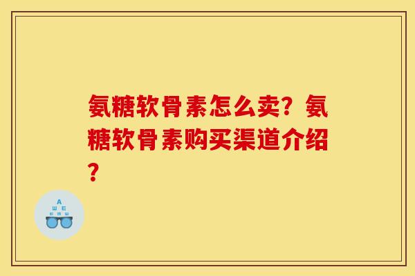 氨糖软骨素怎么卖？氨糖软骨素购买渠道介绍？