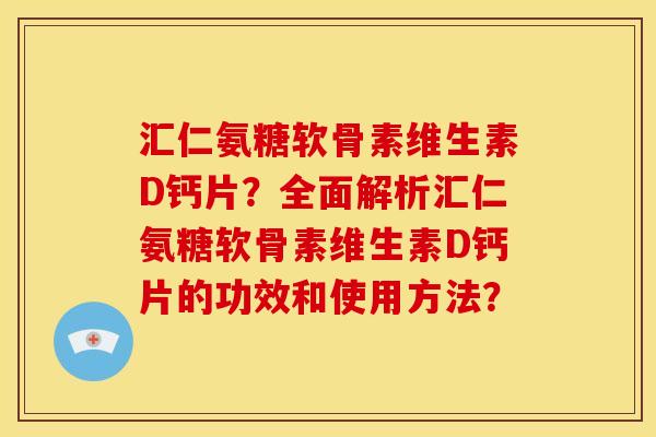 汇仁氨糖软骨素维生素D钙片？全面解析汇仁氨糖软骨素维生素D钙片的功效和使用方法？