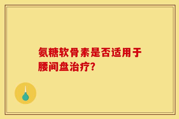 氨糖软骨素是否适用于腰间盘治疗？