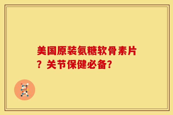 美国原装氨糖软骨素片？关节保健必备？