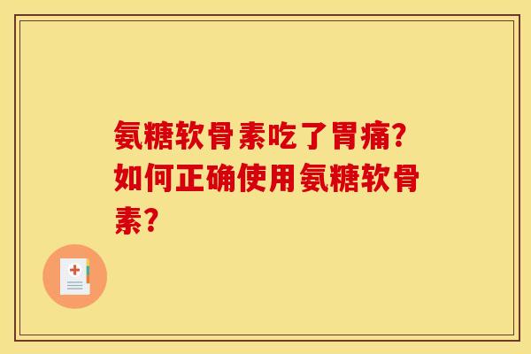 氨糖软骨素吃了胃痛？如何正确使用氨糖软骨素？