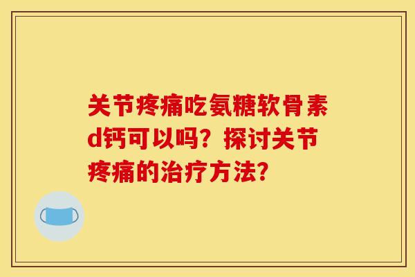 关节疼痛吃氨糖软骨素d钙可以吗？探讨关节疼痛的治疗方法？