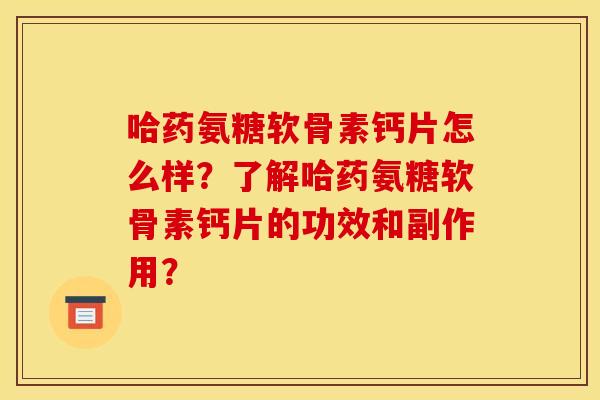 哈药氨糖软骨素钙片怎么样？了解哈药氨糖软骨素钙片的功效和副作用？