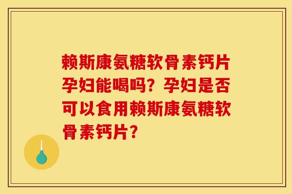 赖斯康氨糖软骨素钙片孕妇能喝吗？孕妇是否可以食用赖斯康氨糖软骨素钙片？