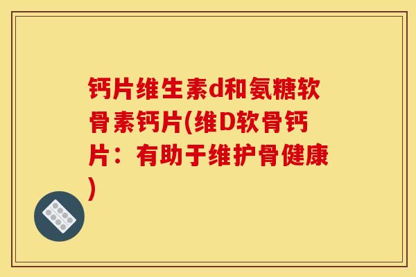 钙片维生素d和氨糖软骨素钙片(维D软骨钙片：有助于维护骨健康)