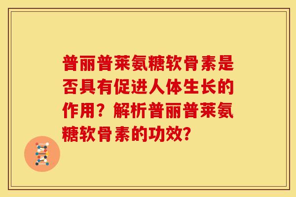 普丽普莱氨糖软骨素是否具有促进人体生长的作用？解析普丽普莱氨糖软骨素的功效？