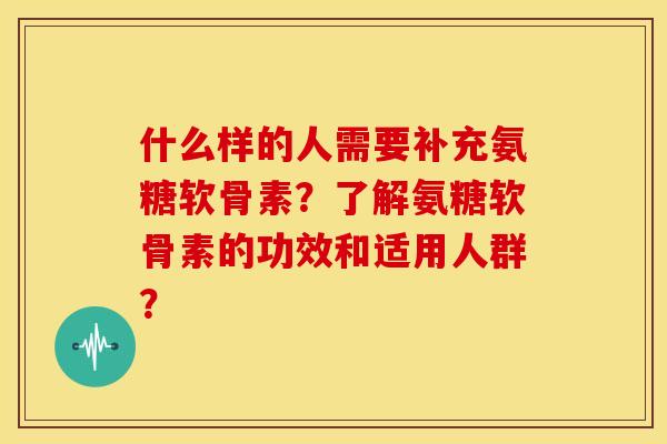什么样的人需要补充氨糖软骨素？了解氨糖软骨素的功效和适用人群？