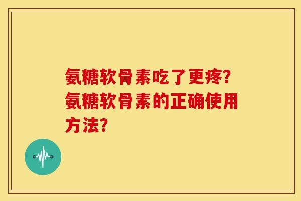 氨糖软骨素吃了更疼?氨糖软骨素的正确使用方法?-第1张图片-关节骑士 氨糖软骨素吃了更疼?氨糖软骨素的正确使用方法?-第1张图片-关节骑士
