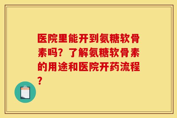 医院里能开到氨糖软骨素吗？了解氨糖软骨素的用途和医院开药流程？