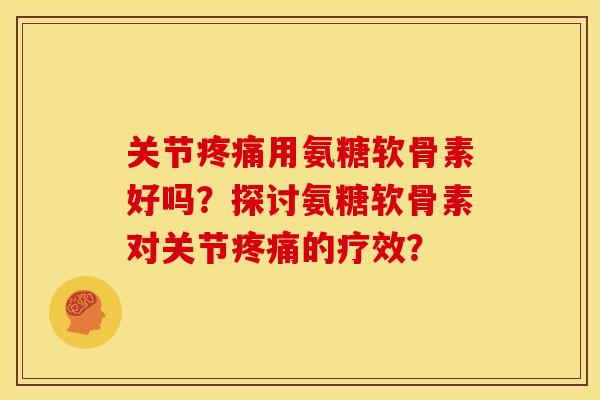 关节疼痛用氨糖软骨素好吗？探讨氨糖软骨素对关节疼痛的疗效？
