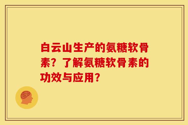 白云山生产的氨糖软骨素？了解氨糖软骨素的功效与应用？